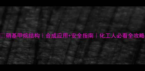 图片 🔬硝基甲烷结构｜合成应用+安全指南｜化工人必看全攻略