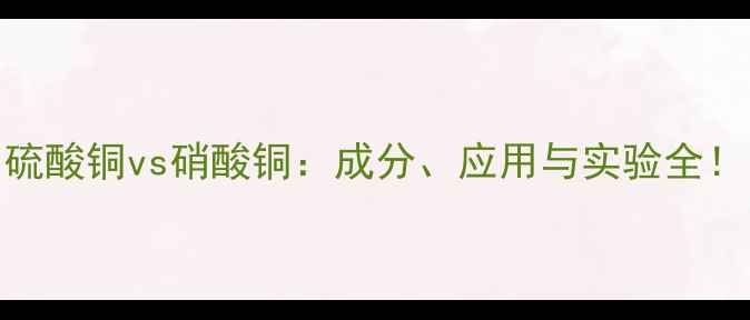 图片 🔬硫酸铜vs硝酸铜：成分、应用与实验全！🔬