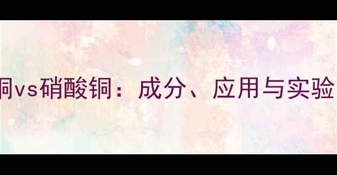 图片 🔬硫酸铜vs硝酸铜：成分、应用与实验全！🔬2