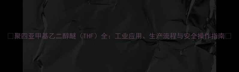 图片 🔬聚四亚甲基乙二醇醚（THF）全：工业应用、生产流程与安全操作指南🔬