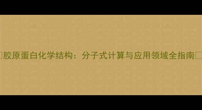 图片 🔬胶原蛋白化学结构：分子式计算与应用领域全指南🔬2