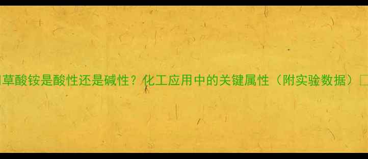 图片 🔬草酸铵是酸性还是碱性？化工应用中的关键属性（附实验数据）🔬2