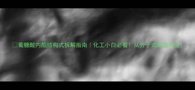 图片 🔬葡糖酸内酯结构式拆解指南｜化工小白必看！从分子式到应用全1