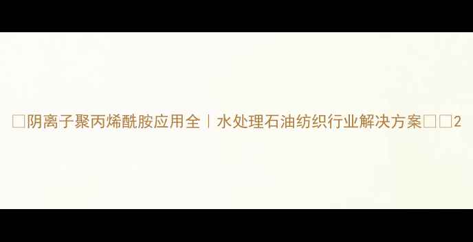图片 🔬阴离子聚丙烯酰胺应用全｜水处理石油纺织行业解决方案💧🌐2